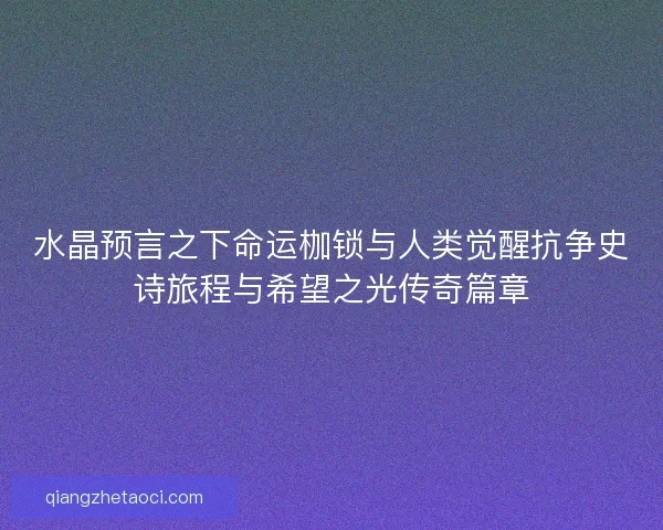 水晶预言之下命运枷锁与人类觉醒抗争史诗旅程与希望之光传奇篇章