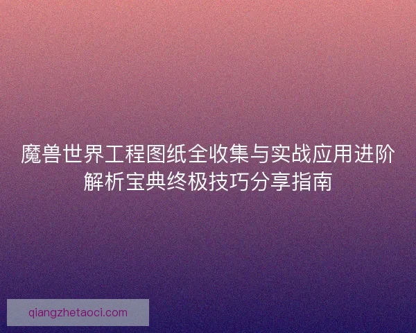魔兽世界工程图纸全收集与实战应用进阶解析宝典终极技巧分享指南