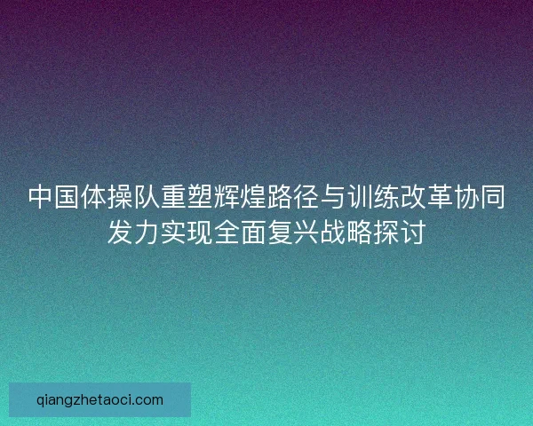 中国体操队重塑辉煌路径与训练改革协同发力实现全面复兴战略探讨