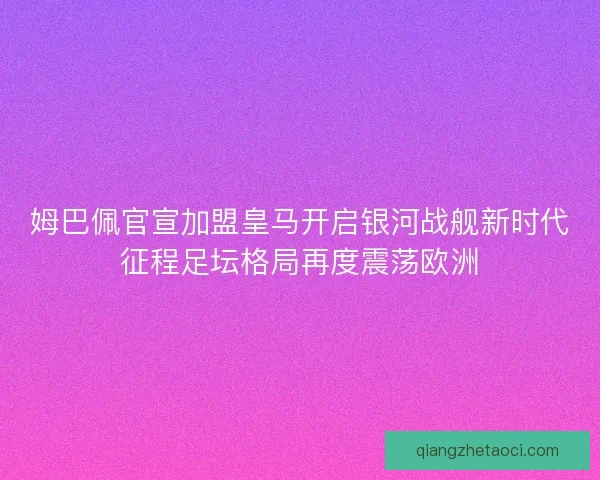 姆巴佩官宣加盟皇马开启银河战舰新时代征程足坛格局再度震荡欧洲