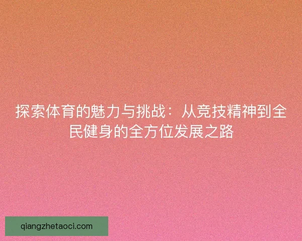 探索体育的魅力与挑战：从竞技精神到全民健身的全方位发展之路