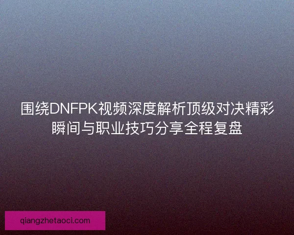 围绕DNFPK视频深度解析顶级对决精彩瞬间与职业技巧分享全程复盘
