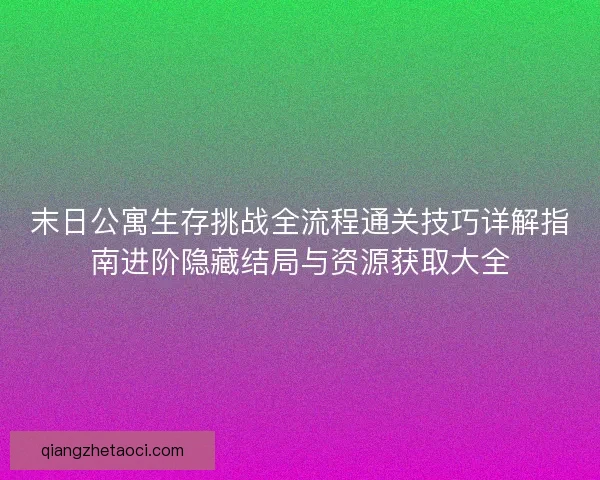 末日公寓生存挑战全流程通关技巧详解指南进阶隐藏结局与资源获取大全
