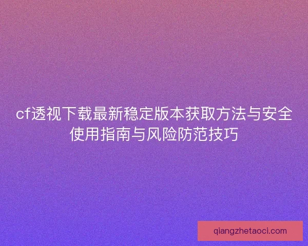 cf透视下载最新稳定版本获取方法与安全使用指南与风险防范技巧